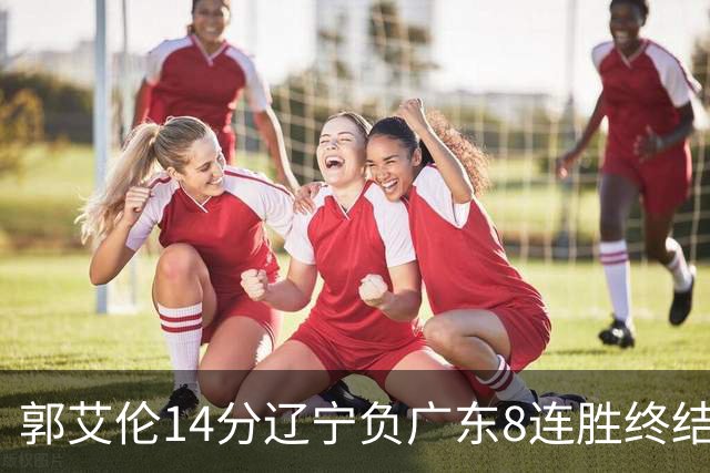 郭艾伦14分辽宁负广东8连胜终结 胡明轩13+8